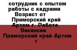 сотрудник с опытом работы с кадрами  › Возраст от ­ 18 - Приморский край, Артем г. Работа » Вакансии   . Приморский край,Артем г.